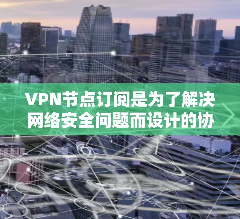 VPN节点订阅是为了解决网络安全问题而设计的协议中的一部分。节点订阅通常是通过在特定VPN协议（如VPN协议或VPN管理工具）中进行的。以下是关于VPN节点订阅的教程，帮助你了解如何订阅和管理节点