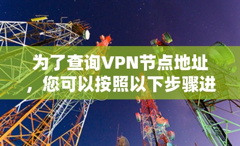 为了查询VPN节点地址，您可以按照以下步骤进行操作