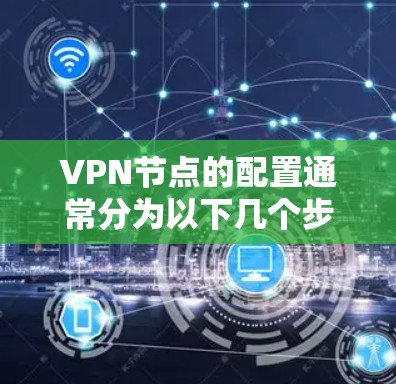 VPN节点的配置通常分为以下几个步骤，旨在确保VPN的安全和可靠运行。以下是一个详细的教程指南