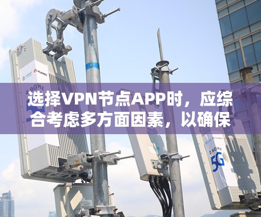 选择VPN节点APP时，应综合考虑多方面因素，以确保安全、隐私和便捷性。以下是一个清晰的步骤指南