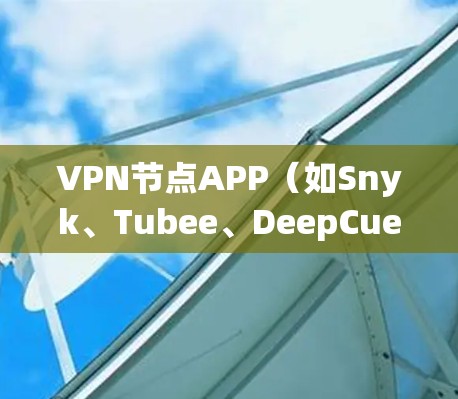 VPN节点APP（如Snyk、Tubee、DeepCue等）帮助用户在线访问VPN服务，适合不同场景和需求的用户。以下是根据用户需求和特点推荐的几种应用