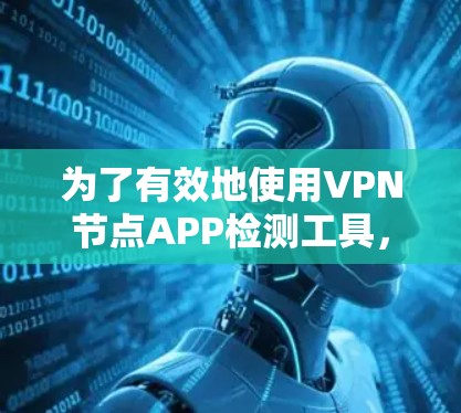 为了有效地使用VPN节点APP检测工具,您可以按照以下步骤进行操作 为了有效地使用VPN节点APP检测工具,您可以按照以下步骤进行操作