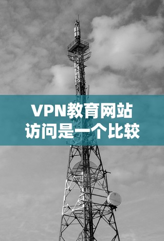 VPN教育网站访问是一个比较敏感的话题,涉及到网络安全和隐私保护的问题。为了确保你的安全和隐私,以下是一些建议和注意事项 VPN教育网站访问是一个比较敏感的话题,涉及到网络安全和隐私保护的问题。为了确保你的安全和隐私,以下是一些建议和注意事项