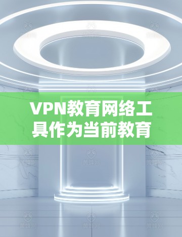 VPN教育网络工具作为当前教育领域的一种创新实践，确实为学生提供了多样化的学习选择。以下是对这种工具的详细分析和总结