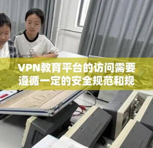 VPN教育平台的访问需要遵循一定的安全规范和规则，以确保用户在访问时的合法性和合规性。以下是一些常见的注意事项和保护措施