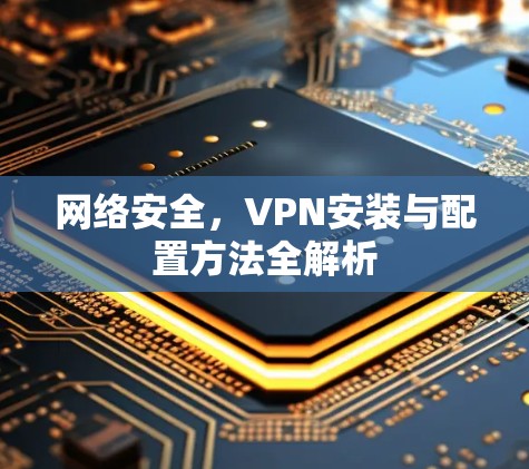 网络安全,VPN安装与配置方法全解析 网络安全,VPN安装与配置方法全解析