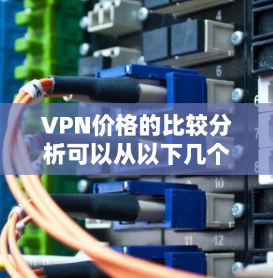 VPN价格的比较分析可以从以下几个方面进行比较,以帮助您更好地了解不同平台和服务的价格差异 VPN价格的比较分析可以从以下几个方面进行比较,以帮助您更好地了解不同平台和服务的价格差异
