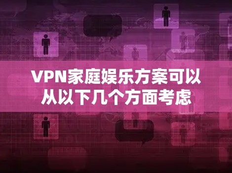 VPN家庭娱乐方案可以从以下几个方面考虑 VPN家庭娱乐方案可以从以下几个方面考虑