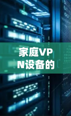 家庭VPN设备的创新设计与应用 家庭VPN设备的创新设计与应用