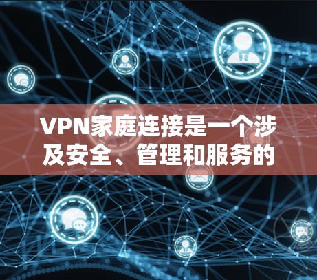 VPN家庭连接是一个涉及安全、管理和服务的重要问题，以下是详细的解答