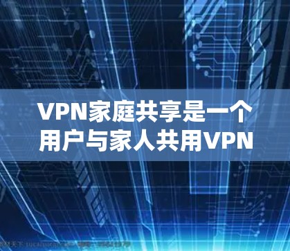 VPN家庭共享是一个用户与家人共用VPN服务的方式,旨在减少网络使用带来的不便。以下是对该问题的详细分析和建议 VPN家庭共享是一个用户与家人共用VPN服务的方式,旨在减少网络使用带来的不便。以下是对该问题的详细分析和建议