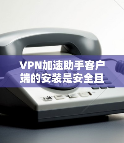 VPN加速助手客户端的安装是安全且必要的,以确保你的网络环境得到最佳保护。以下是一些步骤,帮助您安全地安装加速助手客户端 VPN加速助手客户端的安装是安全且必要的,以确保你的网络环境得到最佳保护。以下是一些步骤,帮助您安全地安装加速助手客户端