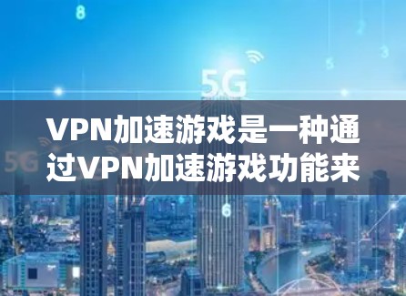 VPN加速游戏是一种通过VPN加速游戏功能来提升游戏性能和体验的方法。虽然这类游戏在技术上有一定的挑战，但通过合理的使用和注意事项，可以有效解决潜在问题。以下是一些关键点和建议
