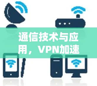 通信技术与应用，VPN加速线路的优化与管理