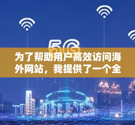为了帮助用户高效访问海外网站,我提供了一个全面的VPN加速软件推荐,涵盖了性能、安全性、易用性、价格等方面的因素,并结合了用户评价和推荐。以下是推荐的软件列表 为了帮助用户高效访问海外网站,我提供了一个全面的VPN加速软件推荐,涵盖了性能、安全性、易用性、价格等方面的因素,并结合了用户评价和推荐。以下是推荐的软件列表