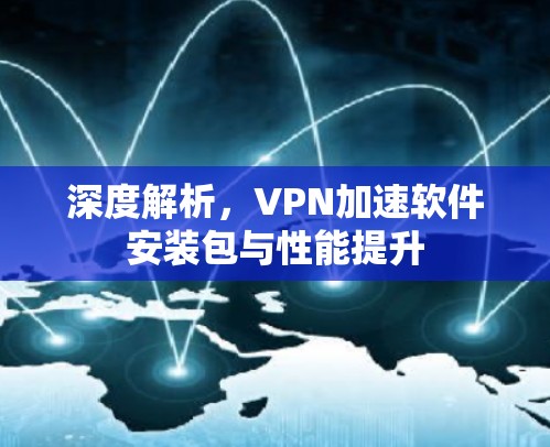深度解析,VPN加速软件安装包与性能提升 深度解析,VPN加速软件安装包与性能提升