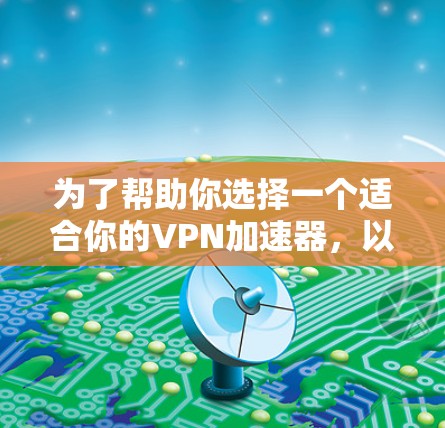 为了帮助你选择一个适合你的VPN加速器,以下是综合考虑的因素和推荐的步骤 为了帮助你选择一个适合你的VPN加速器,以下是综合考虑的因素和推荐的步骤