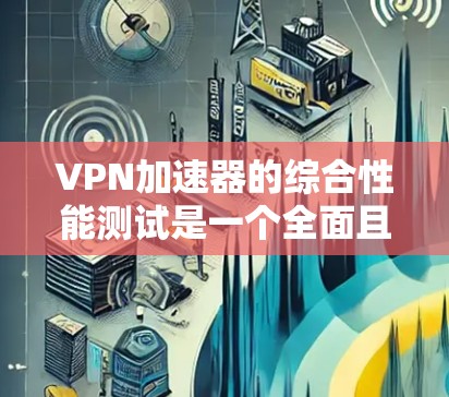 VPN加速器的综合性能测试是一个全面且细致的过程，旨在评估其在处理各种流量和请求时的表现。以下是一个详细的测试框架，帮助您更好地了解其性能