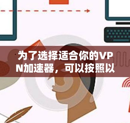 为了选择适合你的VPN加速器,可以按照以下步骤进行 为了选择适合你的VPN加速器,可以按照以下步骤进行