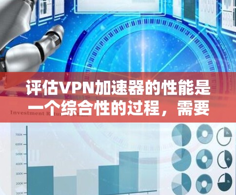 评估VPN加速器的性能是一个综合性的过程，需要考虑多个因素以确保其提供稳定和高效的VPN连接体验。以下是评估VPN加速器性能的详细步骤和方法