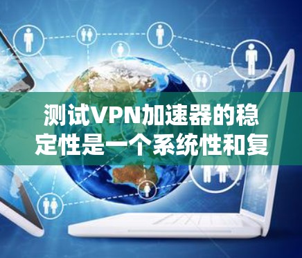 测试VPN加速器的稳定性是一个系统性和复杂性的任务,涉及多个方面和步骤。以下是一个 structured 的步骤指南,帮助您系统地进行测试 测试VPN加速器的稳定性是一个系统性和复杂性的任务,涉及多个方面和步骤。以下是一个 structured 的步骤指南,帮助您系统地进行测试
