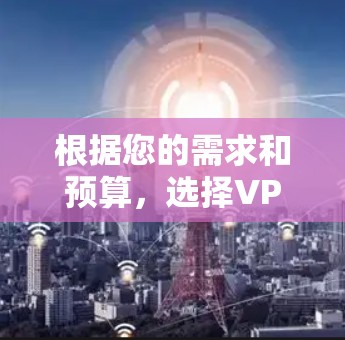 根据您的需求和预算,选择VPN加速器时,以下是一些推荐和考虑因素 根据您的需求和预算,选择VPN加速器时,以下是一些推荐和考虑因素
