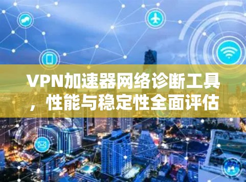 VPN加速器网络诊断工具,性能与稳定性全面评估 VPN加速器网络诊断工具,性能与稳定性全面评估