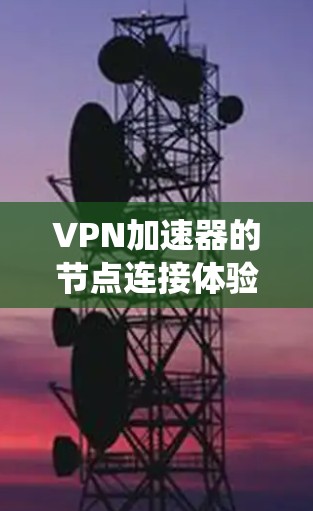 VPN加速器的节点连接体验是一个复杂的过程，涉及用户、服务器和系统多个部分的交互。以下是对VPN加速器节点连接体验的详细分析
