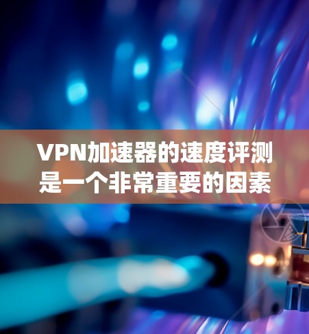VPN加速器的速度评测是一个非常重要的因素,因为它直接关系到用户的VPN体验。以下是一些 commonly used VPN 加速器 的速度评测,供参考 VPN加速器的速度评测是一个非常重要的因素,因为它直接关系到用户的VPN体验。以下是一些 commonly used VPN 加速器 的速度评测,供参考