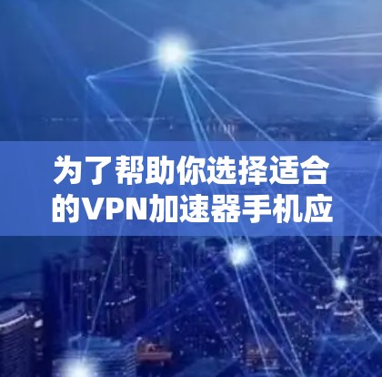 为了帮助你选择适合的VPN加速器手机应用，以下是详细的步骤和建议