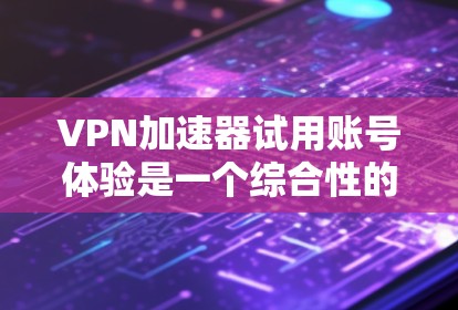 VPN加速器试用账号体验是一个综合性的网络安全体验，涉及多个步骤和设置，以下是详细的步骤和注意事项