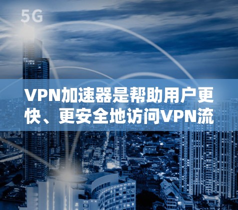 VPN加速器是帮助用户更快、更安全地访问VPN流量的重要工具。以下是223年的一些知名VPN加速器列表,供您参考 VPN加速器是帮助用户更快、更安全地访问VPN流量的重要工具。以下是223年的一些知名VPN加速器列表,供您参考