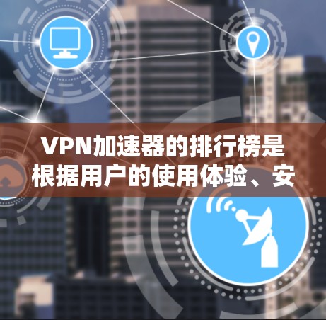 VPN加速器的排行榜是根据用户的使用体验、安全性、速度、用户评价等多方面因素进行排序的。以下是几个知名的VPN加速器及其特点 VPN加速器的排行榜是根据用户的使用体验、安全性、速度、用户评价等多方面因素进行排序的。以下是几个知名的VPN加速器及其特点