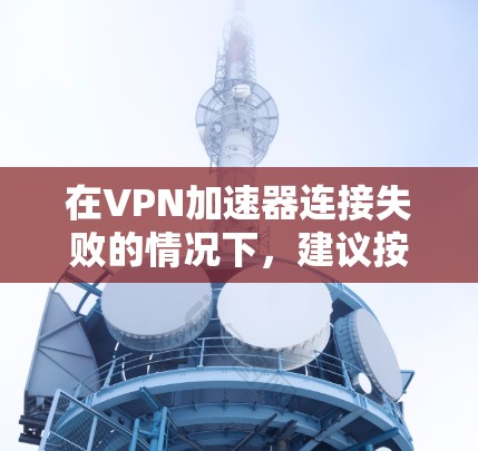 在VPN加速器连接失败的情况下,建议按照以下步骤进行处理 在VPN加速器连接失败的情况下,建议按照以下步骤进行处理