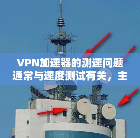 VPN加速器的测速问题通常与速度测试有关,主要涉及以下几点 VPN加速器的测速问题通常与速度测试有关,主要涉及以下几点