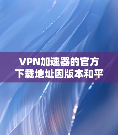 VPN加速器的官方下载地址因版本和平台而异,因此建议您访问其官方网站或官方渠道获取最新的下载链接。以下是一些常见的VPN加速器的官方下载地址 VPN加速器的官方下载地址因版本和平台而异,因此建议您访问其官方网站或官方渠道获取最新的下载链接。以下是一些常见的VPN加速器的官方下载地址