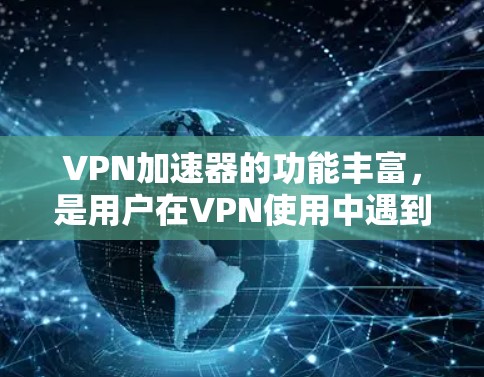 VPN加速器的功能丰富,是用户在VPN使用中遇到的问题之一。以下是对VPN加速器功能的详细介绍 VPN加速器的功能丰富,是用户在VPN使用中遇到的问题之一。以下是对VPN加速器功能的详细介绍