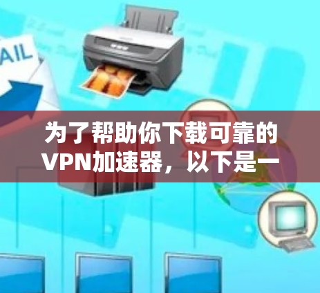为了帮助你下载可靠的VPN加速器,以下是一些建议和步骤 为了帮助你下载可靠的VPN加速器,以下是一些建议和步骤