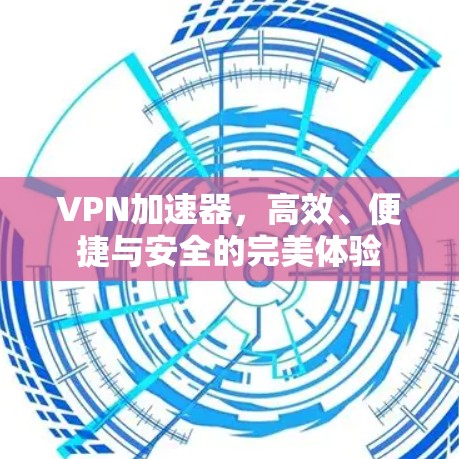 VPN加速器，高效、便捷与安全的完美体验