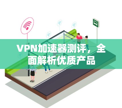 VPN加速器测评，全面解析优质产品