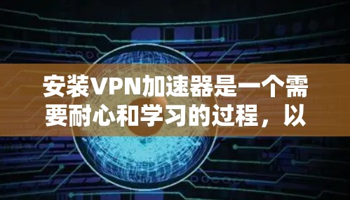 安装VPN加速器是一个需要耐心和学习的过程,以下是逐步的指南 安装VPN加速器是一个需要耐心和学习的过程,以下是逐步的指南