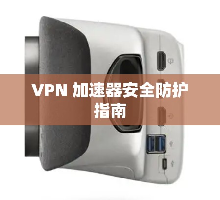 VPN 加速器安全防护指南 VPN 加速器安全防护指南