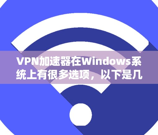 VPN加速器在Windows系统上有很多选项,以下是几个主要的推荐和比较 VPN加速器在Windows系统上有很多选项,以下是几个主要的推荐和比较