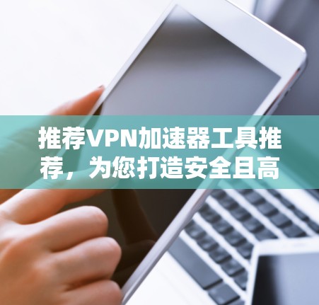 推荐VPN加速器工具推荐，为您打造安全且高效的网络访问体验
