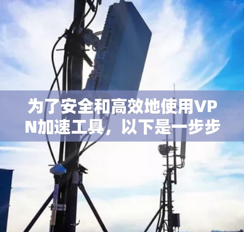 为了安全和高效地使用VPN加速工具,以下是一步步的指南 为了安全和高效地使用VPN加速工具,以下是一步步的指南