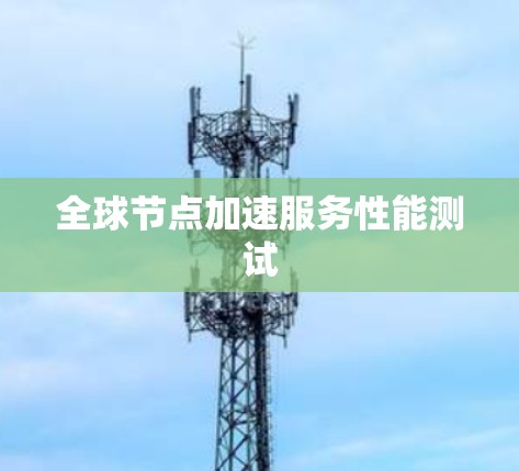 全球节点加速服务性能测试 全球节点加速服务性能测试