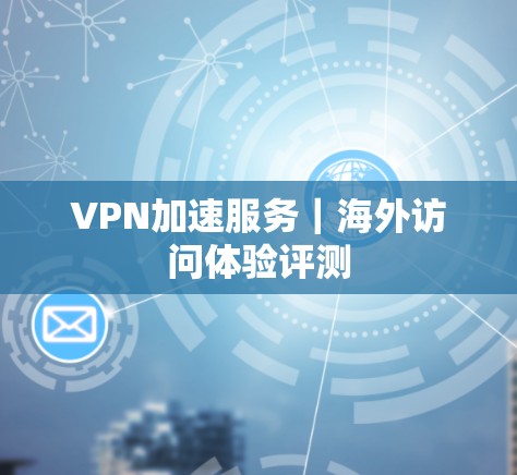 VPN加速服务｜海外访问体验评测