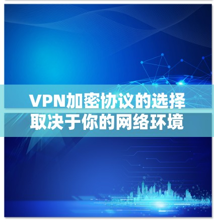 VPN加密协议的选择取决于你的网络环境、安全性需求以及对协议的了解程度。以下是一些常见的VPN加密协议及其特点