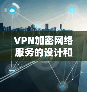 VPN加密网络服务的设计和使用需要综合考虑多个因素，以下是一步步的建议