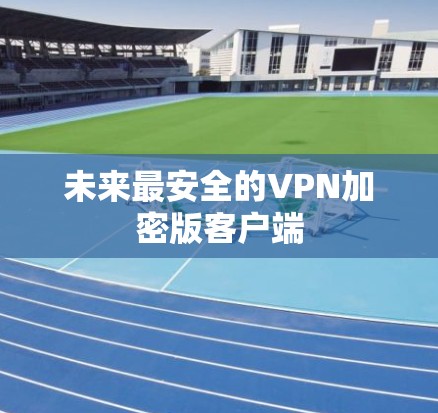 未来最安全的VPN加密版客户端 未来最安全的VPN加密版客户端